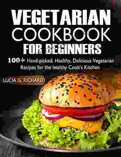 Vegetarian Cookbook For Beginners: 100+ Hand Picked Healthy Delicious Vegetarian Recipes For The Healthy Cook S Kitchen