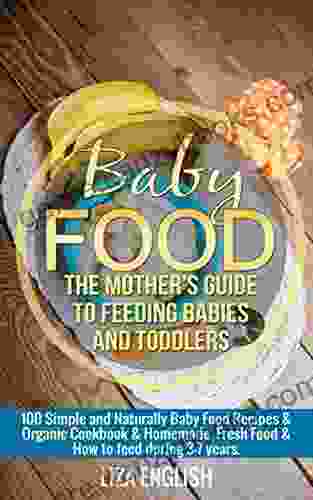 Baby Food: The Mother S Guide To Feeding Babies And Toddlers: 100 Simple And Naturally Baby Food Recipes Organic Cookbook Homemade Fresh Food How To Feed During Three Seven Years