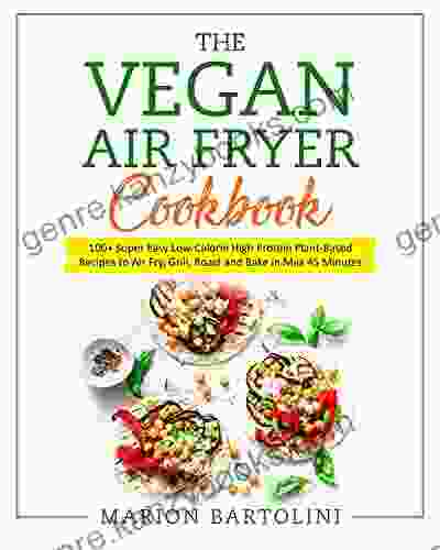 VEGAN AIR FRYER COOKBOOK: 100+ Super Easy Low Calorie High Protein Plant Based Recipes To Air Fry Grill Roast And Bake In Max 45 Minutes