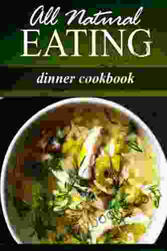 All Natural Eating Dinner Cookbook: All Natural Raw Diabetic Friendly Low Carb And Sugar Free Nutrition