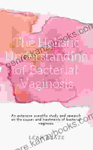 The Holistic Understanding Of Bacterial Vaginosis : An Extensive Scientific Study And Research On The Causes And Treatments Of Bacterial Vaginosis