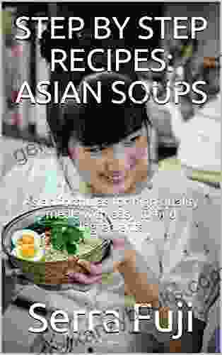 Step By Step Recipes: Asian Soups: Asian Formulas For High Quality Meals With Easy To Find Ingredients