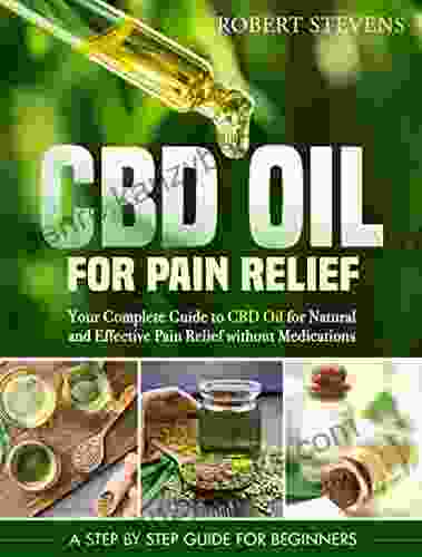 CBD Oil For Pain Relief: Your Complete Guide To CBD Oil For Natural And Effective Pain Relief Without Medications