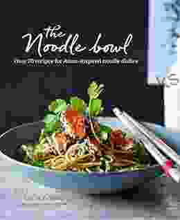 The Noodle Bowl: Over 70 Recipes For Asian Inspired Noodle Dishes