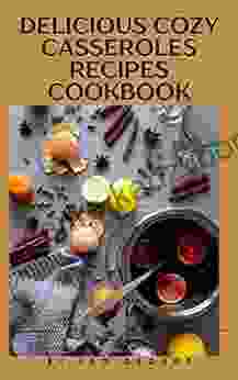 Delicious Cozy Casseroles Recipes Cookbook: All You Need To Know About Casseroles Meal Plan For Healthy Living