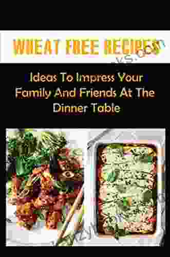 Wheat Free Recipes: Ideas To Impress Your Family And Friends At The Dinner Table