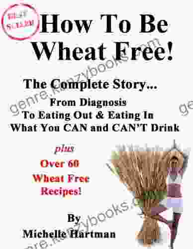 How To Be Wheat Free: The Complete Story Top Tips For Diagnosing A Wheat Allergy And Changing To A Wheat Free Diet Plus Some Of The Best Wheat Free Recipes That You Ll Find Anywhere