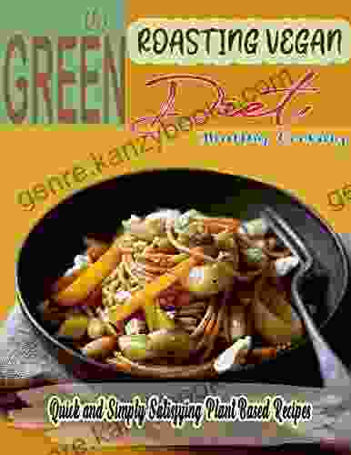 The Green Roasting Vegan Diet Healthy Cooking with Quick and Simply Satisfying Plant Based Recipes