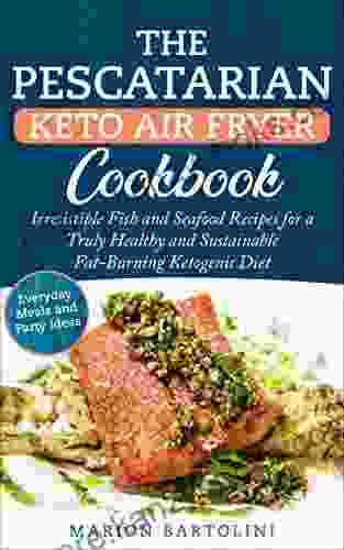 The Pescatarian Keto Air Fryer Cookbook: Irresistible Fish And Seafood Recipes For A Truly Healthy And Sustainable Fat Burning Ketogenic Diet Everyday Meals And Party Ideas