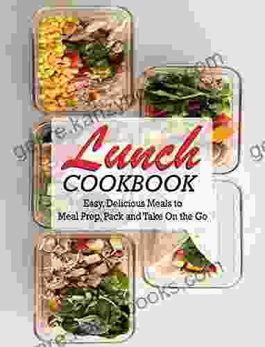 LUNCH COOKBOOK: Easy Delicious Meals to Meal Prep Pack and Take On the Go