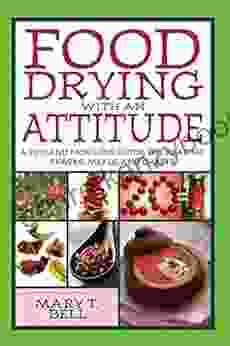 Food Drying With An Attitude: A Fun And Fabulous Guide To Creating Snacks Meals And Crafts