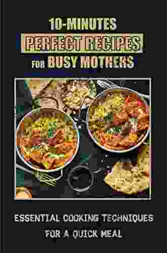 10 Minutes Perfect Recipes For Busy Mothers: Essential Cooking Techniques For A Quick Meal