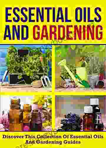 Essential Oils And Gardening: Discover This Collection Of Essential Oils And Gardening Guides