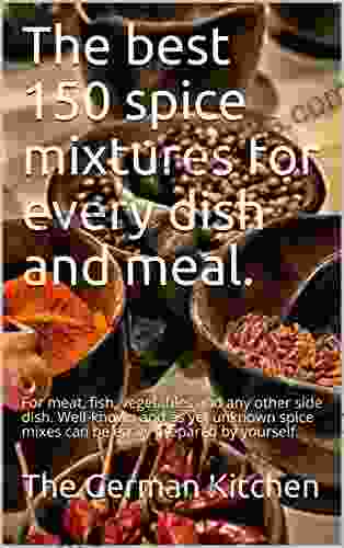 The Best 150 Spice Mixtures For Every Dish And Meal : For Meat Fish Vegetables And Any Other Side Dish Well Known And As Yet Unknown Spice Mixes Can Be Easily Prepared By Yourself