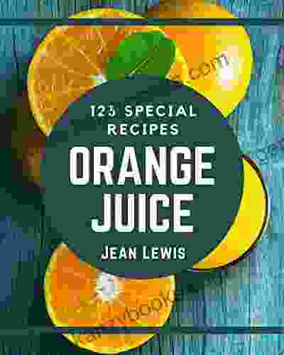 123 Special Orange Juice Recipes: From The Orange Juice Cookbook To The Table