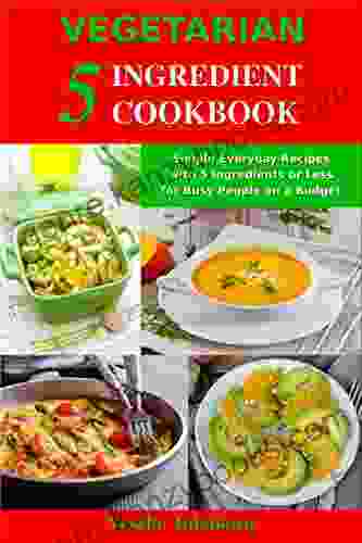 Vegetarian 5 Ingredient Cookbook: Simple Everyday Recipes With 5 Ingredients Or Less For Busy People On A Budget: Fuss Free Breakfast Lunch And Dinner Recipes You Can Make In Minutes