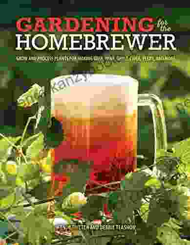 Gardening For The Homebrewer: Grow And Process Plants For Making Beer Wine Gruit Cider Perry And More