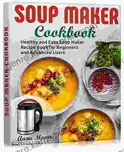 Soup Maker Cookbook: Healthy And Easy Soup Maker Recipe For Beginners And Advanced Users