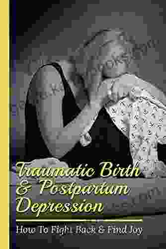 Traumatic Birth Postpartum Depression: How To Fight Back Find Joy: How To Avoid Traumatic Birth