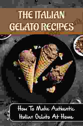 The Italian Gelato Recipes: How To Make Authentic Italian Gelato At Home