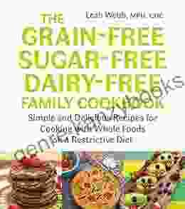 The Grain Free Sugar Free Dairy Free Family Cookbook: Simple And Delicious Recipes For Cooking With Whole Foods On A Restrictive Diet