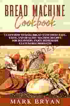 Bread Machine Cookbook: Learn How To Bake Bread With These Easy Tasty And Healthy Machine Recipes For Beginners Enjoy Homemade Gluten Free Products