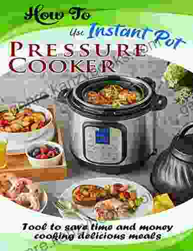 How To Use Instant Pot Pressure Cooker: Tool To Save Time And Money Cooking Delicious Meals