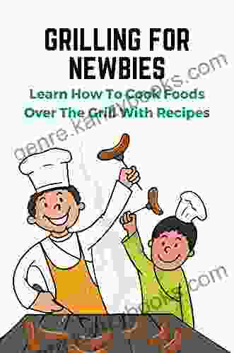 Grilling For Newbies: Learn How To Cook Foods Over The Grill With Recipes: Grilling For Beginners Guide