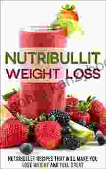 Nutribullet Weight Loss: Nutribullet Recipes That Will Make You Lose Weight And Feel Great