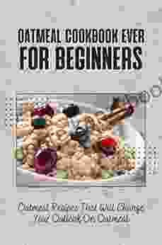 Oatmeal Cookbook Ever For Beginners: Oatmeal Recipes That Will Change Your Outlook On Oatmeal