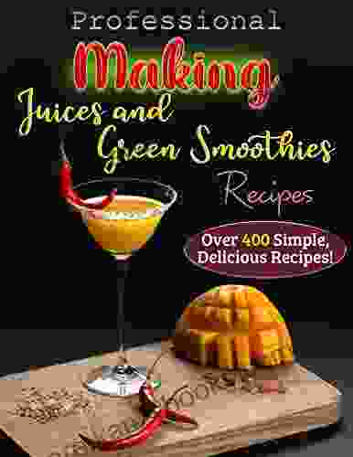 Professional Making Juices And Green Smoothies Recipes: Over 400 Simple Delicious Recipes