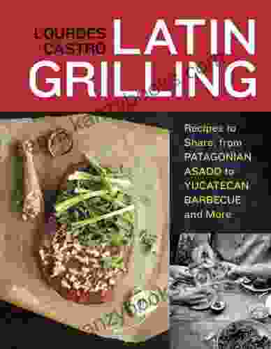 Latin Grilling: Recipes To Share From Patagonian Asado To Yucatecan Barbecue And More A Cookbook