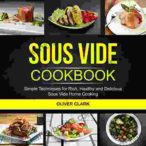 Sous Vide Cookbook: Simple Techniques For Rich Healthy And Delicious Sous Vide Home Cooking