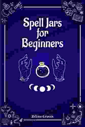 Spell Jars For Beginners: The Modern Witch Compendium 56 Magic Recipes To Fulfill All Your Wishes (2024 Guide For All)