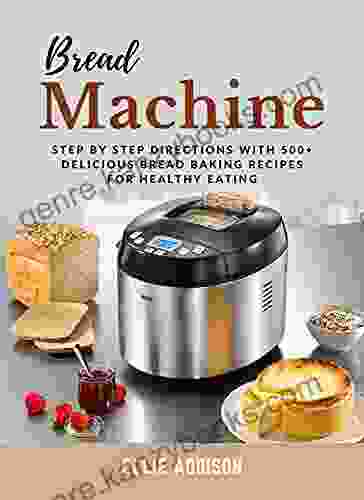 Bread Machine Cookbook: Step By Step Directions with 500+ Delicious Bread Baking Recipes for Healthy Eating