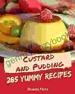 285 Yummy Custard And Pudding Recipes: The Best Yummy Custard And Pudding Cookbook On Earth