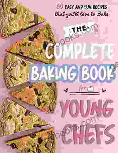 The Complete Baking For Young Chefs 60 Easy And Fun Recipes That You Will Love To Bake