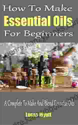 How To Make Essential Oils For Beginners : A Complete Guide To Make And Blend Essential Oils