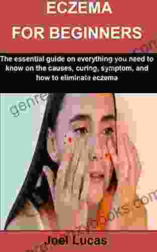 ECZEMA FOR BEGINNERS: The Essential Guide On Everything You Need To Know On The Causes Curing Symptom And How To Eliminate Eczema