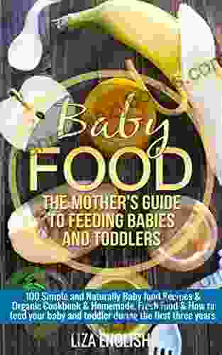 Baby Food: The Mother S Guide To Feeding Babies And Toddlers: 100 Simple And Naturally Baby Food Recipes Organic Cookbook Homemade Fresh Food How Homemade Fresh Food How To Feed 8)