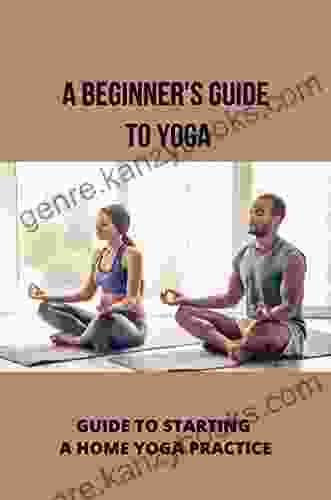 A Beginner s Guide To Yoga: Guide To Starting A Home Yoga Practice