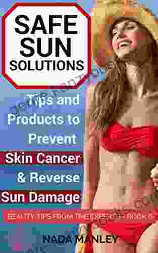 Safe Sun Solutions: Tips And Products To Prevent Skin Cancer And Reverse Sun Damage (Beauty Tips From The Experts 6)