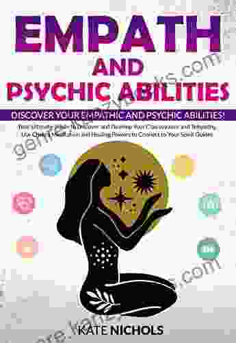 Empath And Psychic Abilities: Your Ultimate Guide To Discover And Develop Your Clairvoyance And Telepathy Use Chakra Meditation And Healing Powers To Connect To Your Spirit Guides