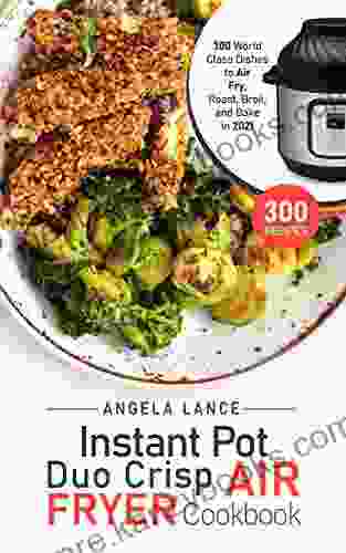 Instant Pot Duo Crisp Air Fryer Cookbook: 300 World Class Dishes To Air Fry Roast Broil And Bake In 2024