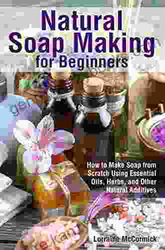 Natural Soap Making For Beginners: How To Make Soap From Scratch Using Essential Oils Herbs And Other Natural Additives (Natural Health Care)