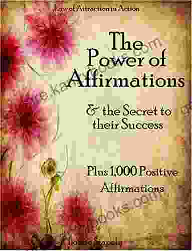 Affirmations: The Power Of Affirmations The Secret To Their Success Plus 1 000 Positive Affirmations To Transform Any Area Of Your Life (Law Of Attraction In Action 2)