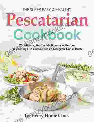 The Super Easy Healthy Pescatarian Cookbook For Every Home Cook With 77 Delicious Healthy Mediterranean Recipes For Cooking Fish And Seafood On Ketogenic Diet At Home