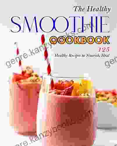 The Healthy Smoothie Cookbook: 125 Healthy Recipes To Nourish Heal