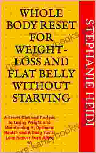 WHOLE BODY RESET FOR WEIGHT LOSS AND FLAT BELLY WITHOUT STARVING: A Secret Diet And Recipes To Losing Weight And Maintaining It Optimum Health And A Body You Ll Love Forever Even After 50