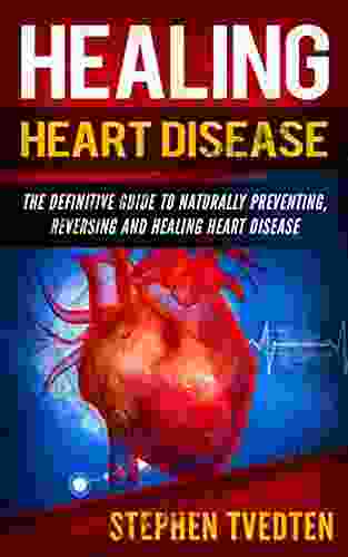 Healing Heart Disease: The Definitive Guide To Naturally Preventing Reversing And Healing Heart Disease